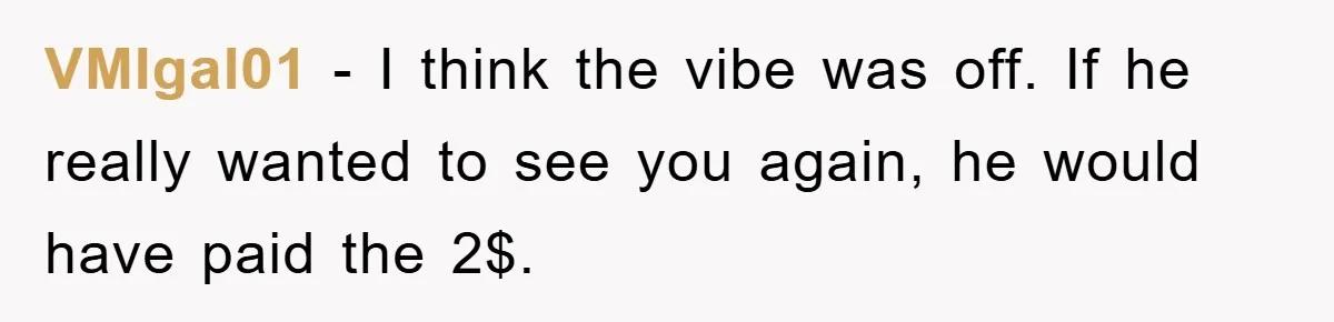 VMIgal01 − I think the vibe was off. If he really wanted to see you again, he would have paid the 2$.