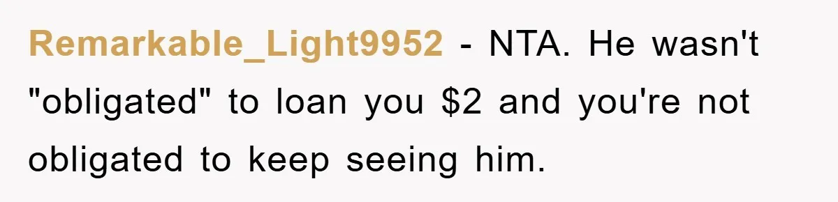 Remarkable_Light9952 − NTA. He wasn't "obligated" to loan you $2 and you're not obligated to keep seeing him.