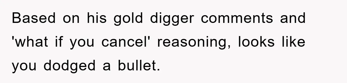 Based on his gold digger comments and 'what if you cancel' reasoning, looks like you dodged a bullet.