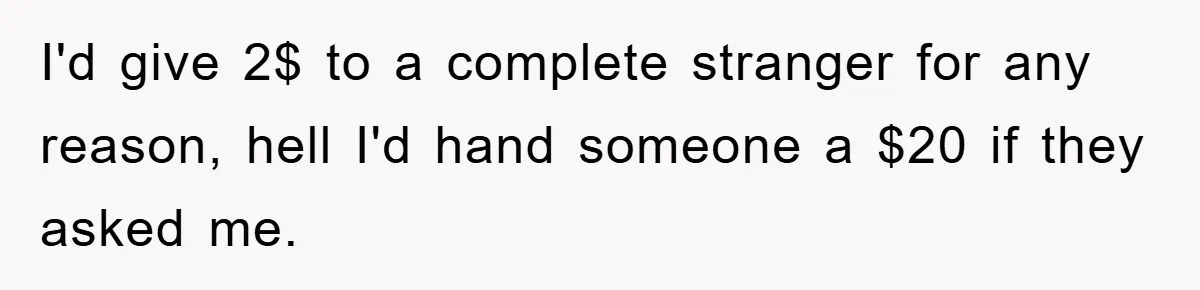 I'd give 2$ to a complete stranger for any reason, hell I'd hand someone a $20 if they asked me.