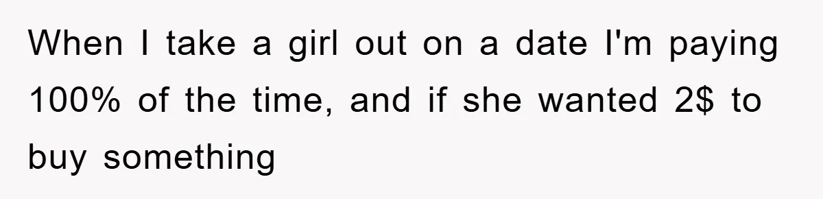 When I take a girl out on a date I'm paying 100% of the time, and if she wanted 2$ to buy something