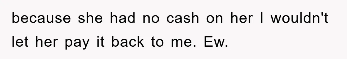 because she had no cash on her I wouldn't let her pay it back to me. Ew.