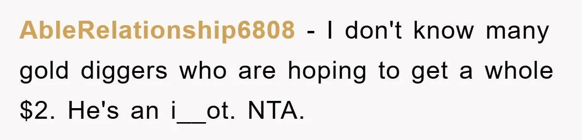 AbleRelationship6808 − I don't know many gold diggers who are hoping to get a whole $2. He's an i__ot. NTA.
