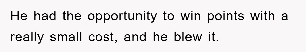 He had the opportunity to win points with a really small cost, and he blew it.