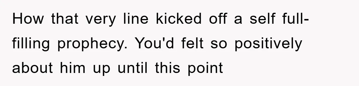 How that very line kicked off a self full-filling prophecy. You'd felt so positively about him up until this point