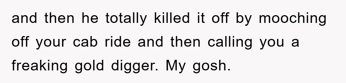 and then he totally killed it off by mooching off your cab ride and then calling you a freaking gold digger. My gosh.