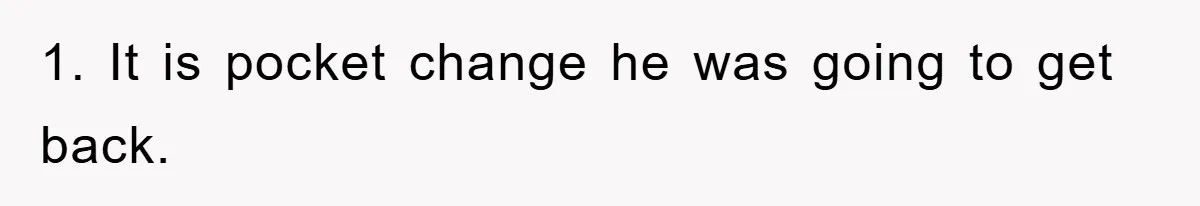 1. It is pocket change he was going to get back.