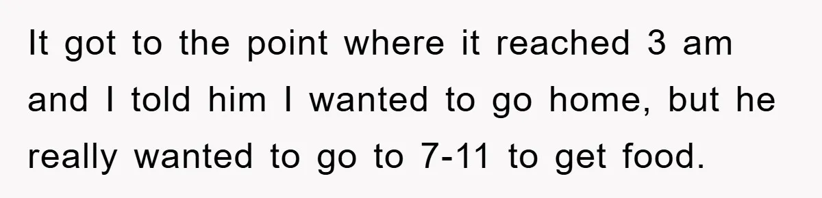 Woman Drives Off After Boyfriend Tells Her To Leave, He Ends Up Walking Two Hours Home It got to the point where it reached 3 am and I told him I wanted to go home, but he really wanted to go to 7-11 to get food.