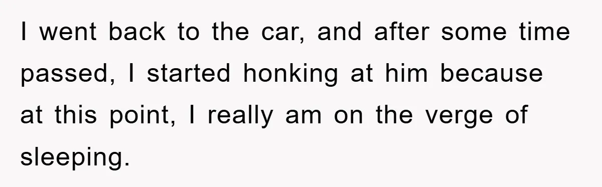 Woman Drives Off After Boyfriend Tells Her To Leave, He Ends Up Walking Two Hours Home I went back to the car, and after some time passed, I started honking at him because at this point, I really am on the verge of sleeping.