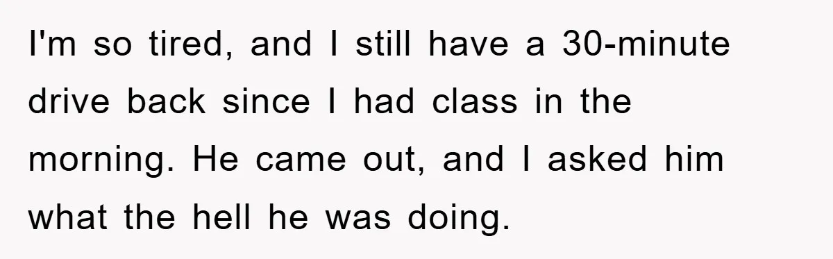 Woman Drives Off After Boyfriend Tells Her To Leave, He Ends Up Walking Two Hours Home I'm so tired, and I still have a 30-minute drive back since I had class in the morning. He came out, and I asked him what the hell he was...