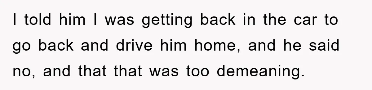 Woman Drives Off After Boyfriend Tells Her To Leave, He Ends Up Walking Two Hours Home I told him I was getting back in the car to go back and drive him home, and he said no, and that that was too demeaning.
