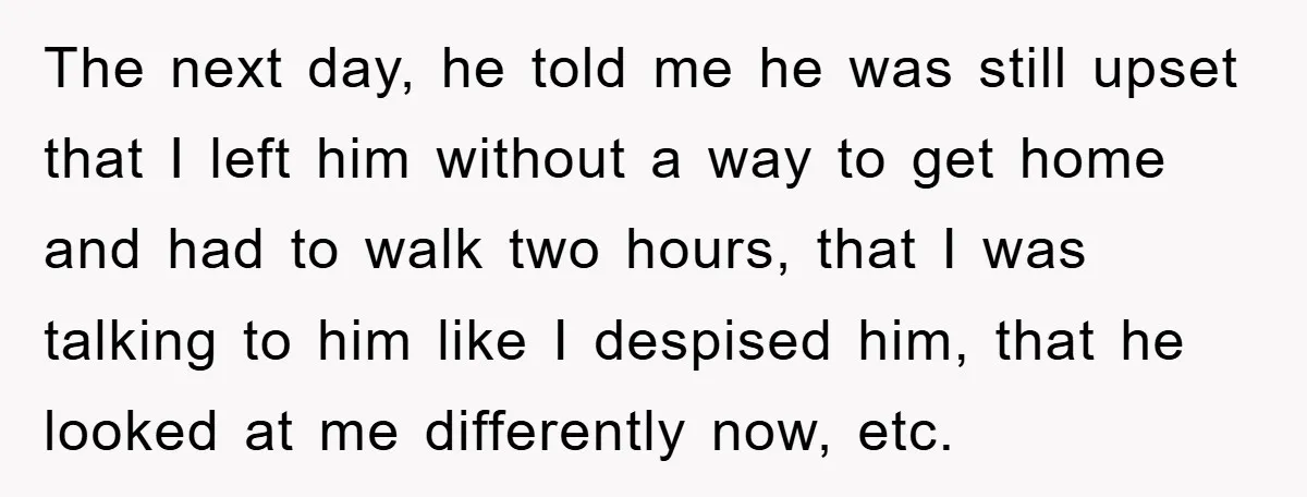 Woman Drives Off After Boyfriend Tells Her To Leave, He Ends Up Walking Two Hours Home The next day, he told me he was still upset that I left him without a way to get home and had to walk two hours, that I was talking...