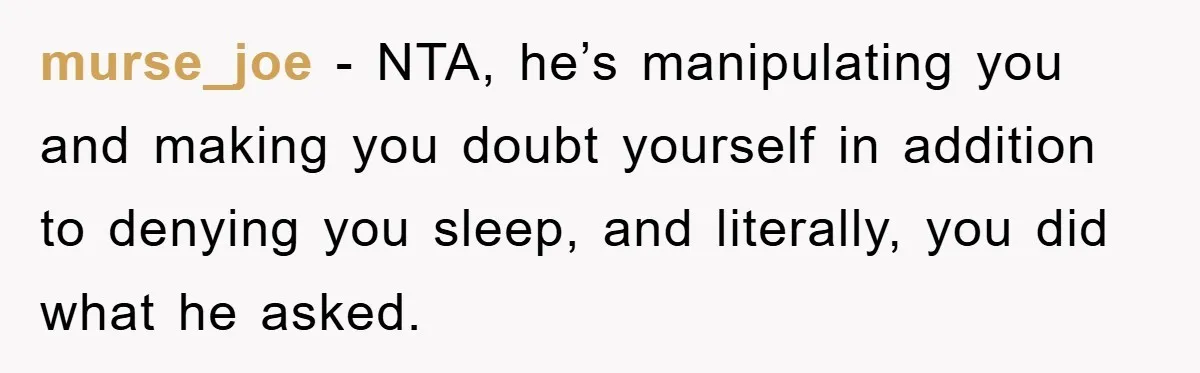 Woman Drives Off After Boyfriend Tells Her To Leave, He Ends Up Walking Two Hours Home murse_joe − NTA, he’s manipulating you and making you doubt yourself in addition to denying you sleep, and literally, you did what he asked.