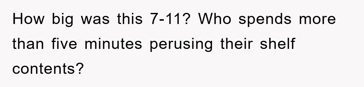 Woman Drives Off After Boyfriend Tells Her To Leave, He Ends Up Walking Two Hours Home How big was this 7-11? Who spends more than five minutes perusing their shelf contents?