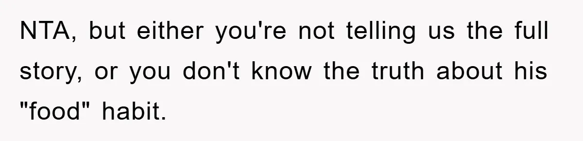 Woman Drives Off After Boyfriend Tells Her To Leave, He Ends Up Walking Two Hours Home NTA, but either you're not telling us the full story, or you don't know the truth about his "food" habit.