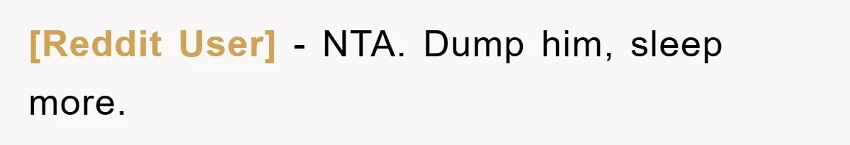 [Reddit User] − NTA. Dump him, sleep more.
