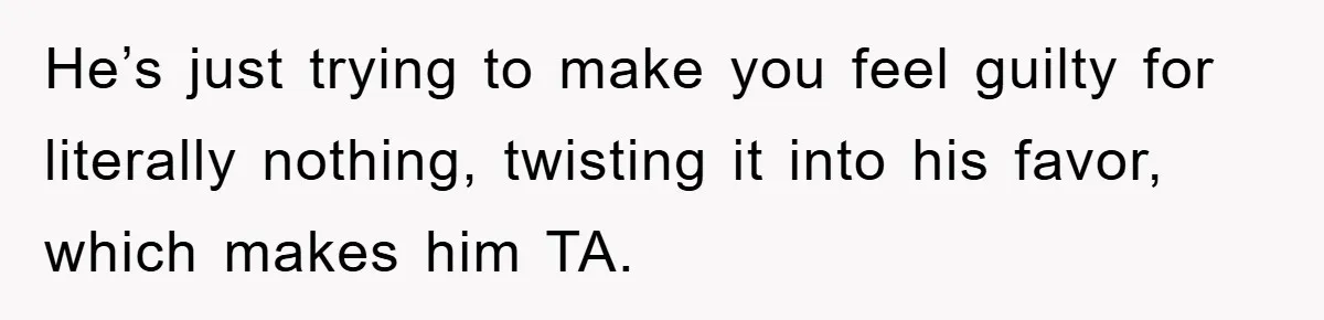 Woman Drives Off After Boyfriend Tells Her To Leave, He Ends Up Walking Two Hours Home He’s just trying to make you feel guilty for literally nothing, twisting it into his favor, which makes him TA.