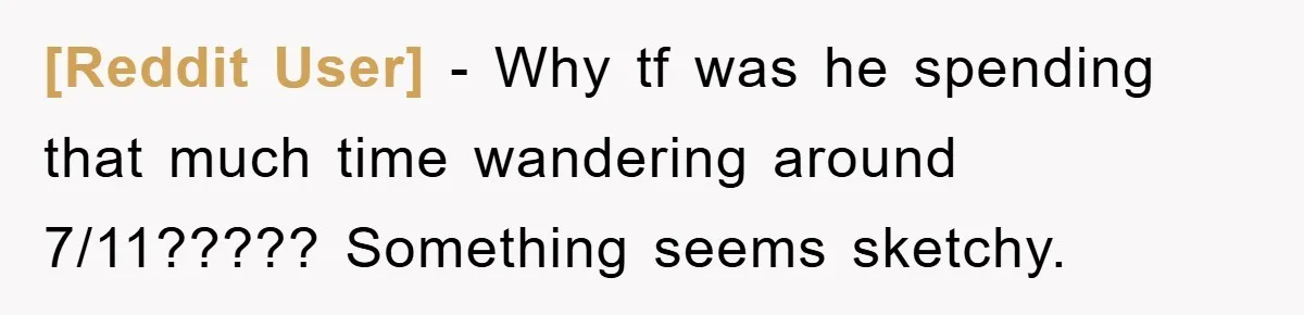 [Reddit User] − Why tf was he spending that much time wandering around 7/11????? Something seems sketchy.