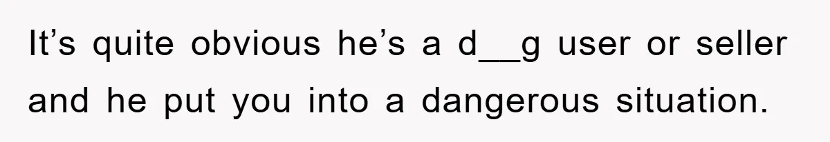 Woman Drives Off After Boyfriend Tells Her To Leave, He Ends Up Walking Two Hours Home It’s quite obvious he’s a d__g user or seller and he put you into a dangerous situation.