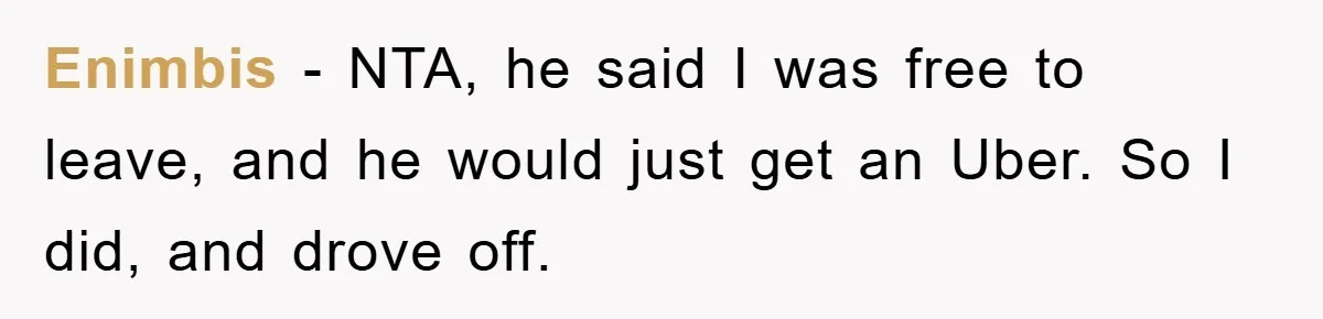 Woman Drives Off After Boyfriend Tells Her To Leave, He Ends Up Walking Two Hours Home Enimbis − NTA, he said I was free to leave, and he would just get an Uber. So I did, and drove off.