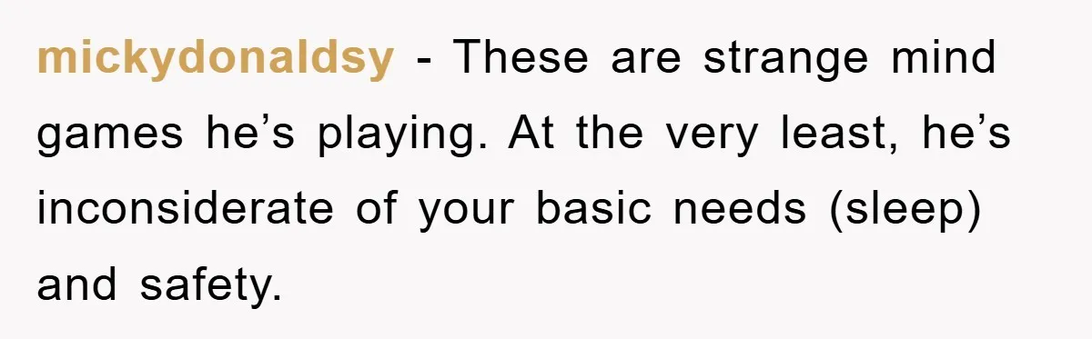 Woman Drives Off After Boyfriend Tells Her To Leave, He Ends Up Walking Two Hours Home mickydonaldsy − These are strange mind games he’s playing. At the very least, he’s inconsiderate of your basic needs (sleep) and safety.