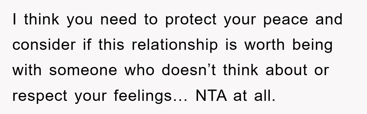 Woman Drives Off After Boyfriend Tells Her To Leave, He Ends Up Walking Two Hours Home I think you need to protect your peace and consider if this relationship is worth being with someone who doesn’t think about or respect your feelings… NTA at all.