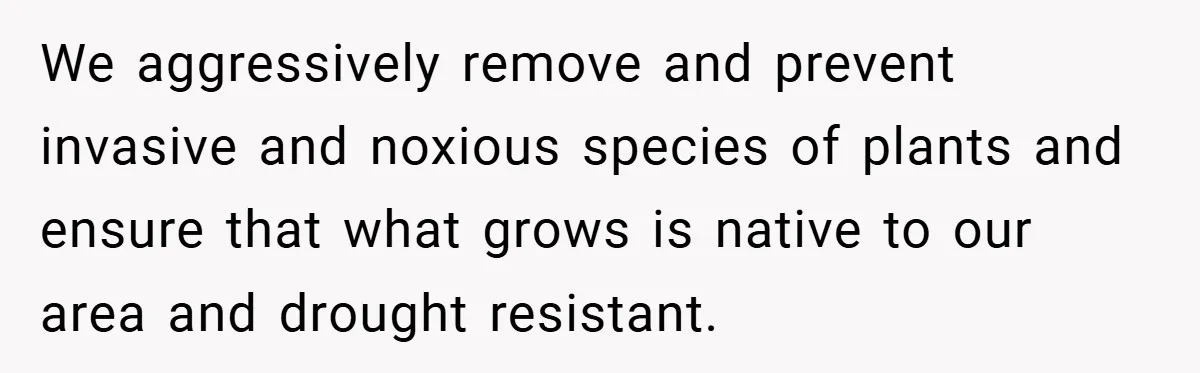 We aggressively remove and prevent invasive and noxious species of plants and ensure that what grows is native to our area and drought resistant.