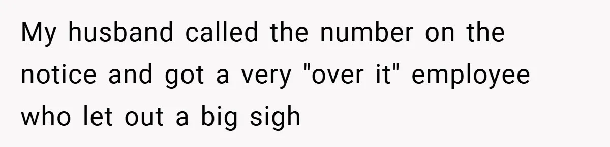 My husband called the number on the notice and got a very "over it" employee who let out a big sigh