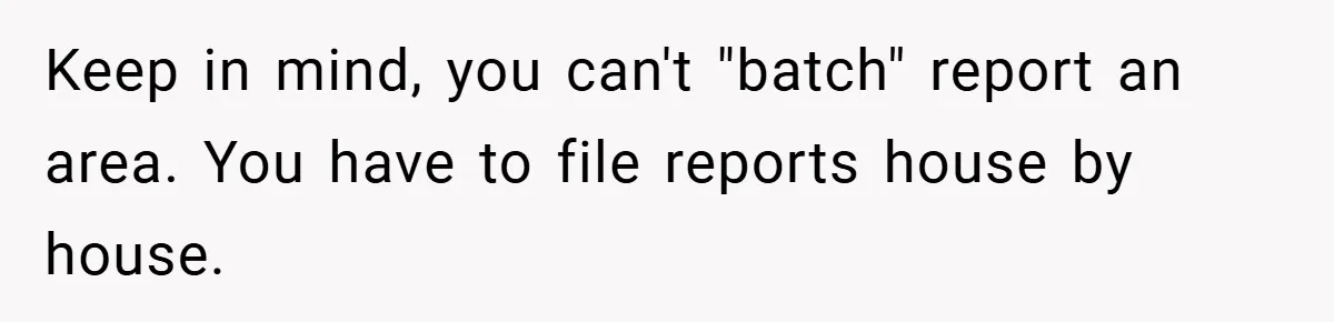 Keep in mind, you can't "batch" report an area. You have to file reports house by house.