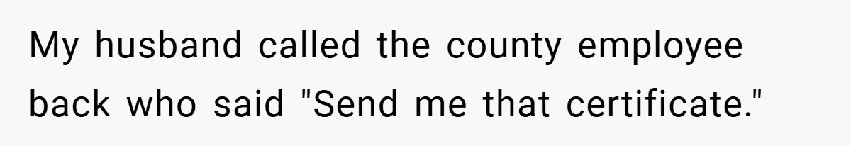My husband called the county employee back who said "Send me that certificate."