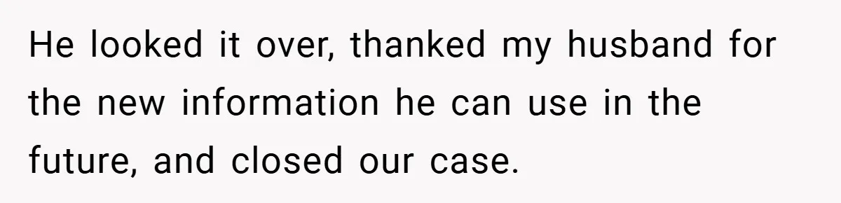 He looked it over, thanked my husband for the new information he can use in the future, and closed our case.