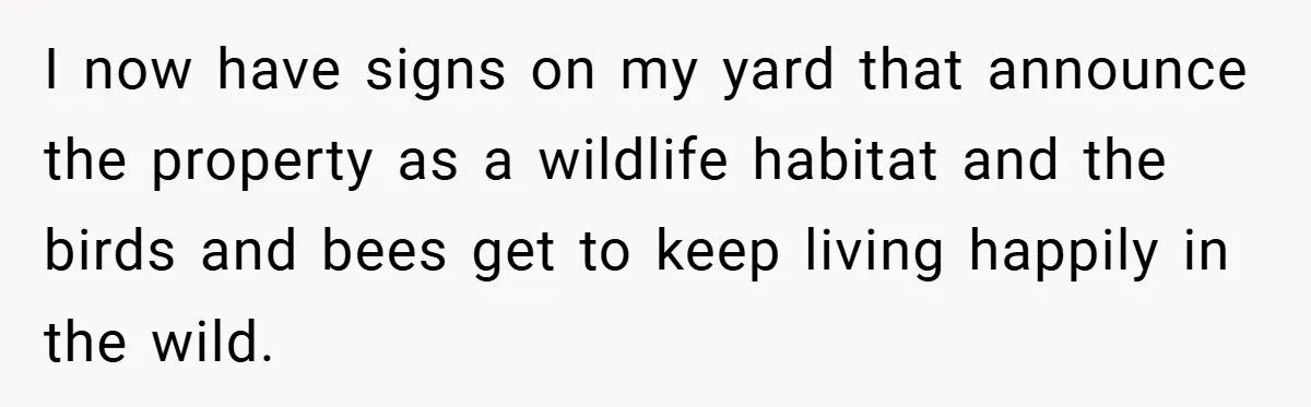 I now have signs on my yard that announce the property as a wildlife habitat and the birds and bees get to keep living happily in the wild.