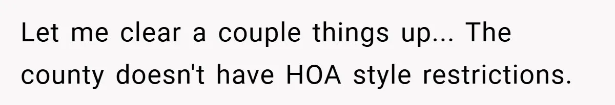 Let me clear a couple things up... The county doesn't have HOA style restrictions.