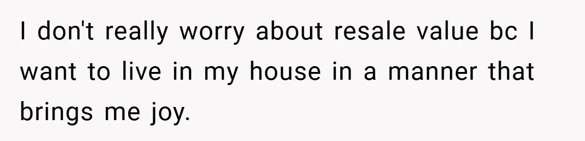 I don't really worry about resale value bc I want to live in my house in a manner that brings me joy.
