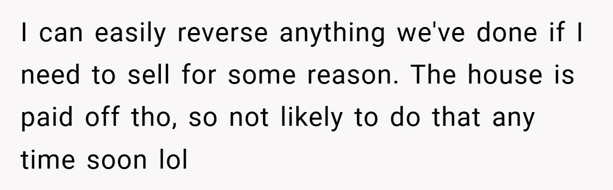 I can easily reverse anything we've done if I need to sell for some reason. The house is paid off tho, so not likely to do that any time soon...