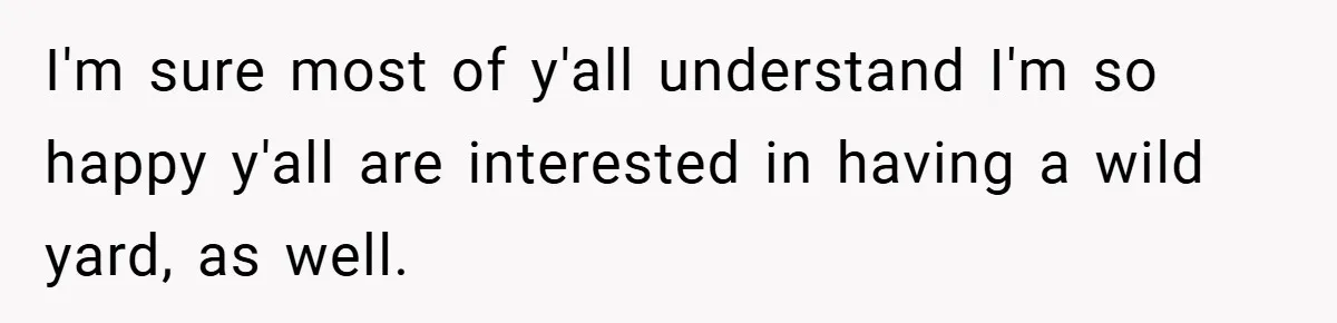 I'm sure most of y'all understand I'm so happy y'all are interested in having a wild yard, as well.