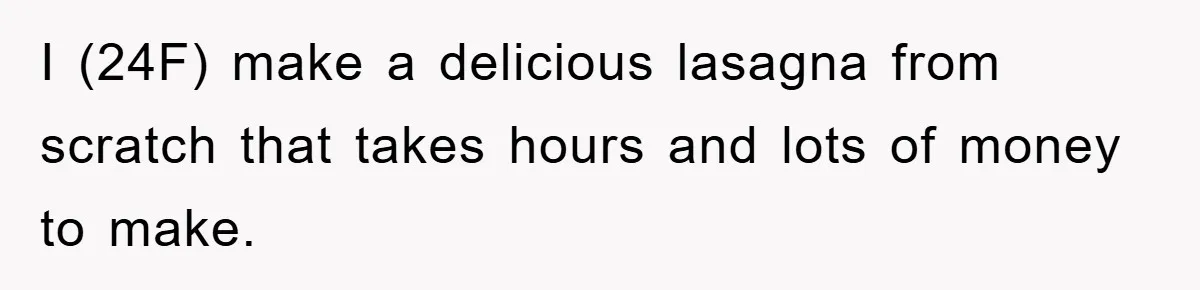 I (24F) make a delicious lasagna from scratch that takes hours and lots of money to make.