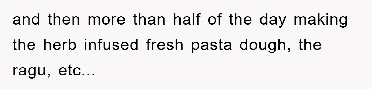 and then more than half of the day making the herb infused fresh pasta dough, the ragu, etc...