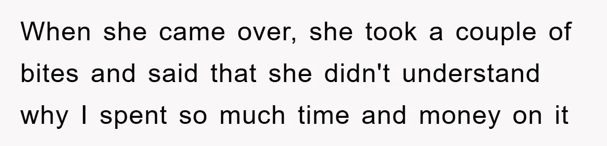 When she came over, she took a couple of bites and said that she didn't understand why I spent so much time and money on it