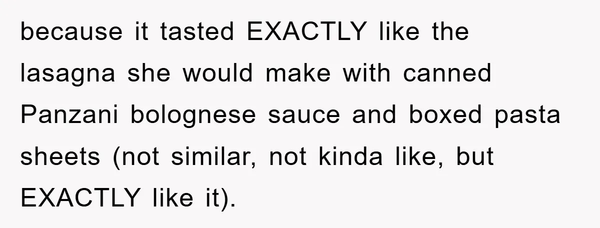 because it tasted EXACTLY like the lasagna she would make with canned Panzani bolognese sauce and boxed pasta sheets (not similar, not kinda like, but EXACTLY like it).