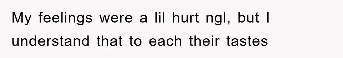 My feelings were a lil hurt ngl, but I understand that to each their tastes