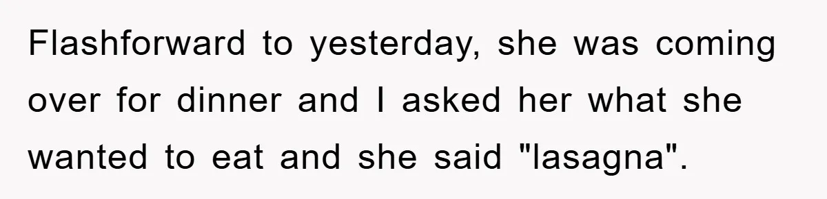 Flashforward to yesterday, she was coming over for dinner and I asked her what she wanted to eat and she said "lasagna".