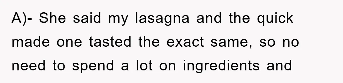 A)- She said my lasagna and the quick made one tasted the exact same, so no need to spend a lot on ingredients and