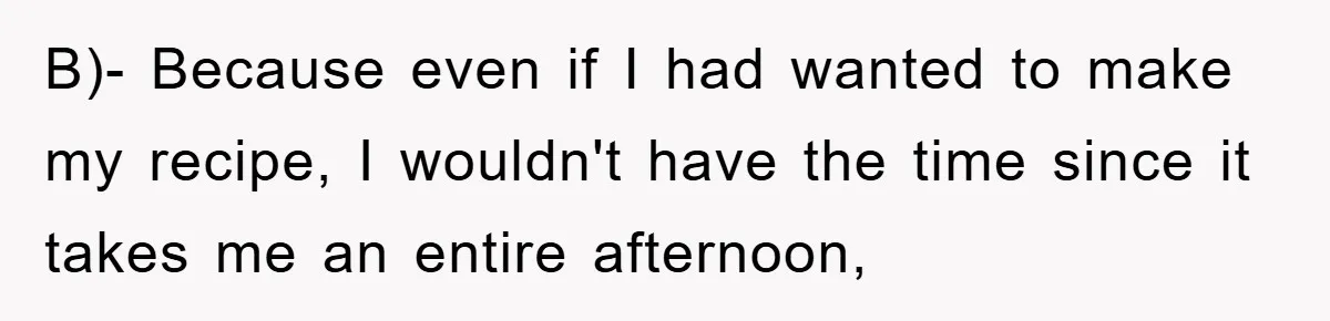 B)- Because even if I had wanted to make my recipe, I wouldn't have the time since it takes me an entire afternoon,