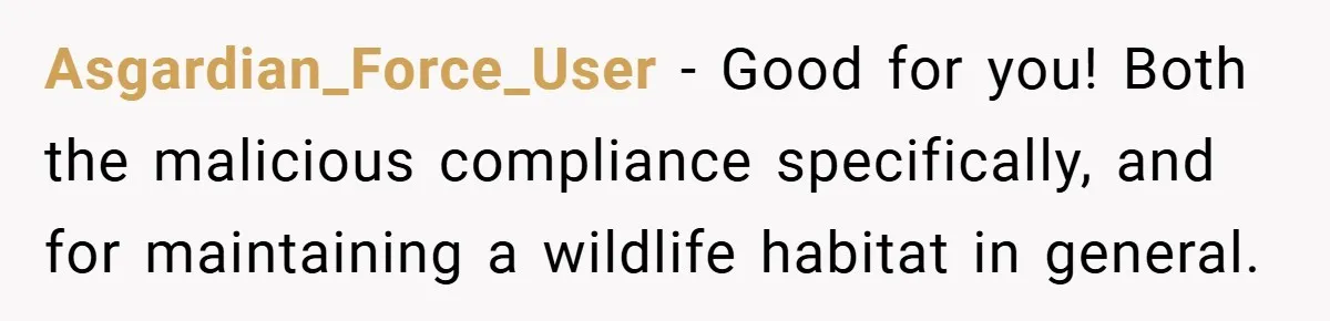 Asgardian_Force_User − Good for you! Both the malicious compliance specifically, and for maintaining a wildlife habitat in general.