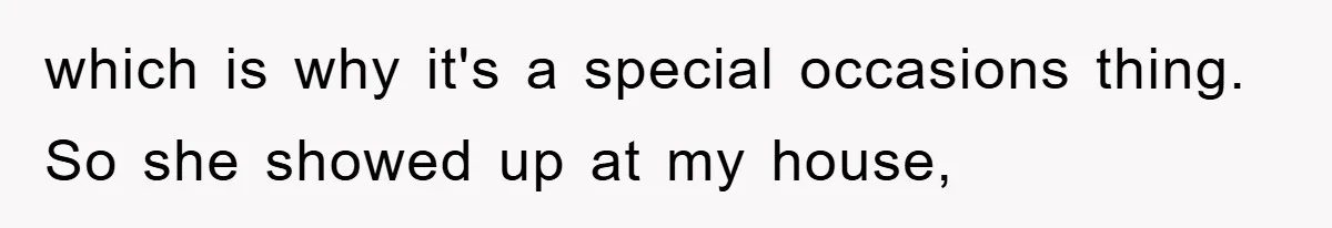 which is why it's a special occasions thing. So she showed up at my house,