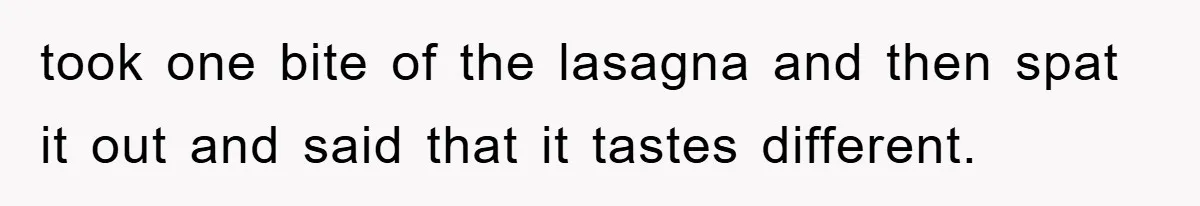 took one bite of the lasagna and then spat it out and said that it tastes different.