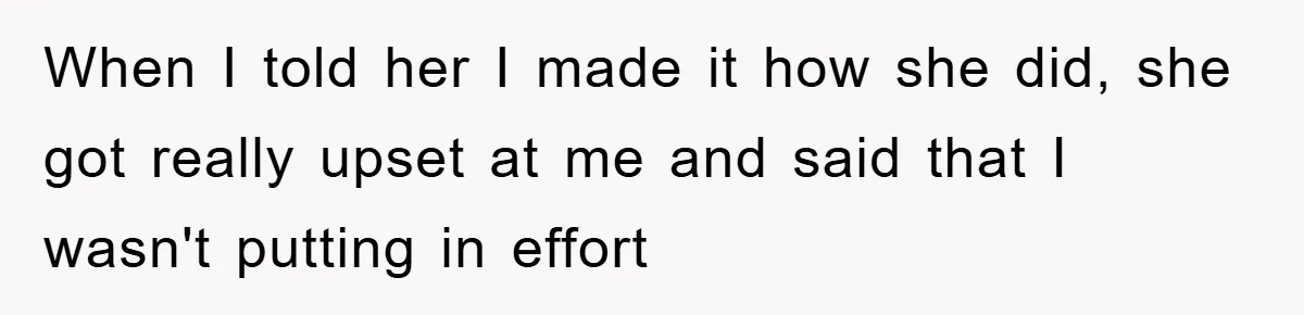 When I told her I made it how she did, she got really upset at me and said that I wasn't putting in effort