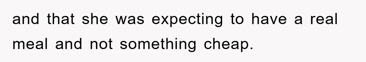 and that she was expecting to have a real meal and not something cheap.