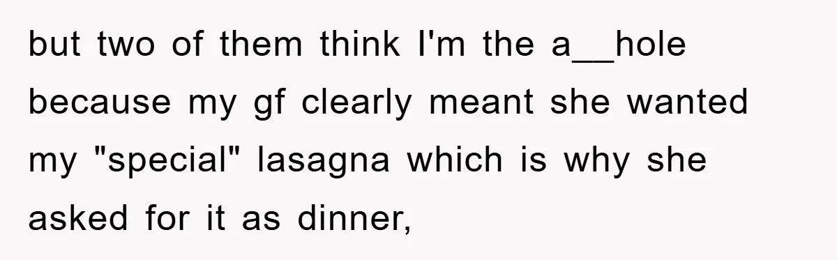 but two of them think I'm the a__hole because my gf clearly meant she wanted my "special" lasagna which is why she asked for it as dinner,
